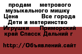 продам 1,5метрового музыкального мишку › Цена ­ 2 500 - Все города Дети и материнство » Игрушки   . Приморский край,Спасск-Дальний г.